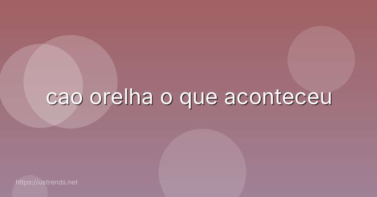 cao orelha o que aconteceu