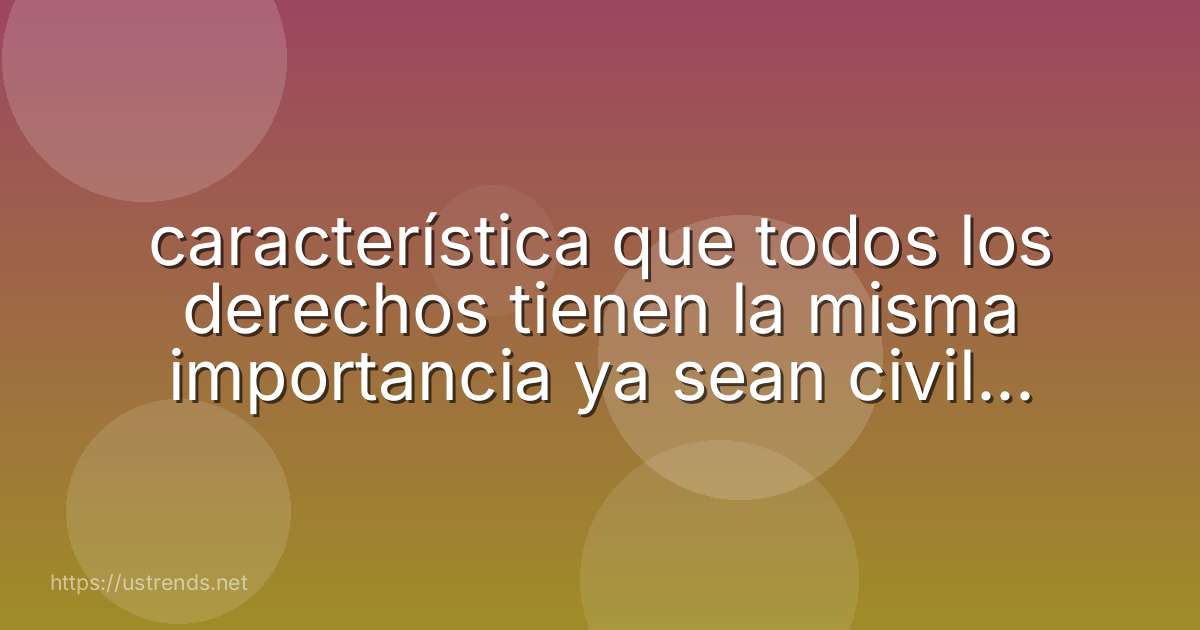 característica que todos los derechos tienen la misma importancia ya sean civiles, políticos, económicos, sociales y culturales.