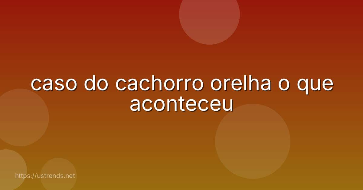 caso do cachorro orelha o que aconteceu