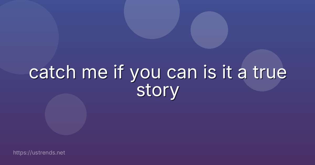 catch me if you can is it a true story
