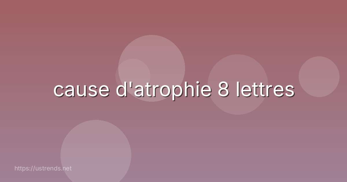 cause d'atrophie 8 lettres