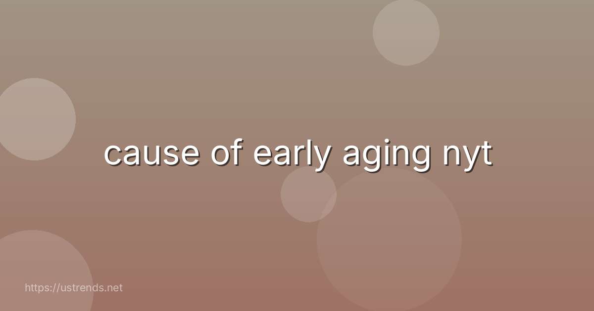 cause of early aging nyt