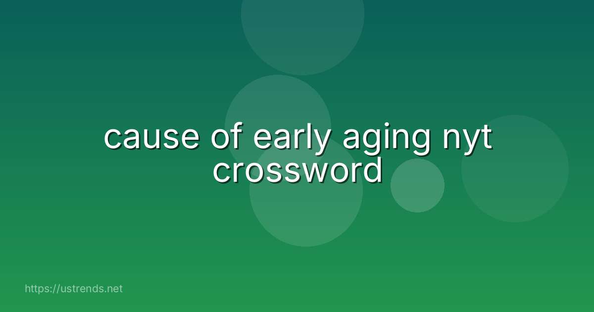 cause of early aging nyt crossword