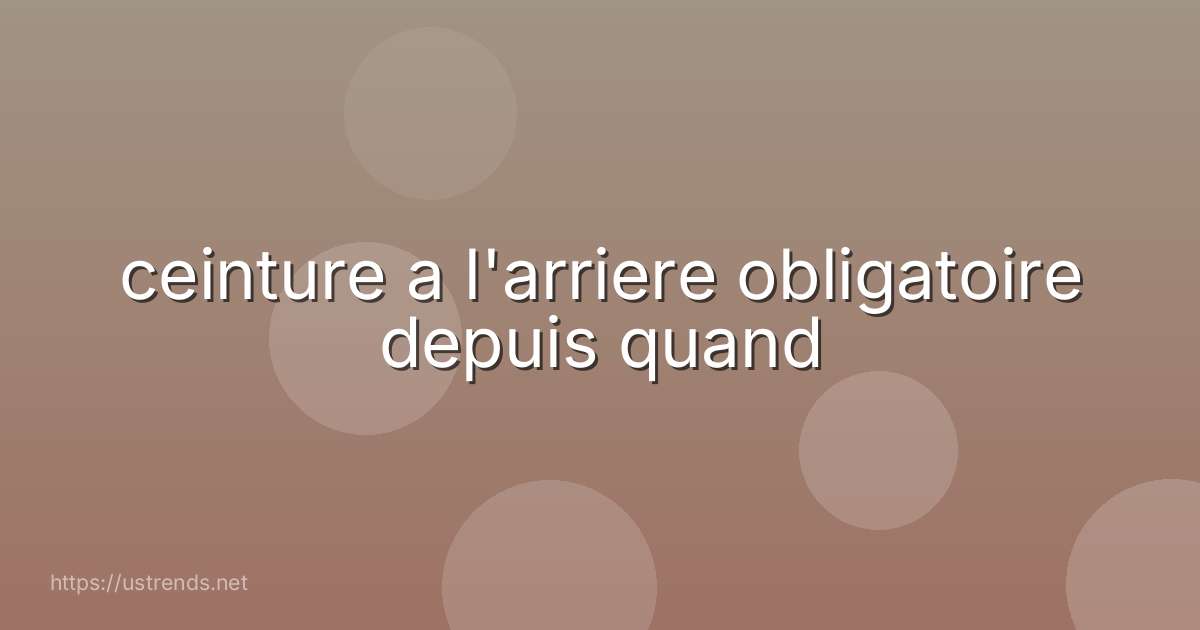 ceinture a l'arriere obligatoire depuis quand