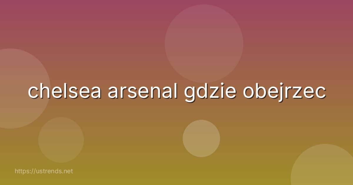 chelsea arsenal gdzie obejrzec