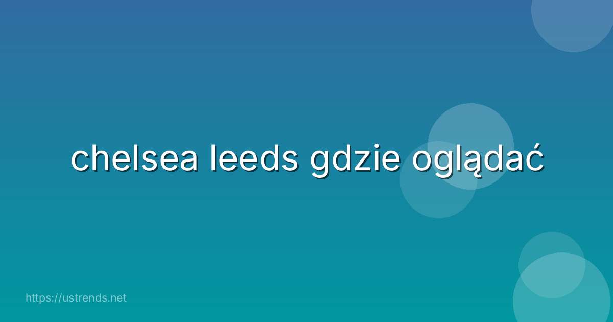 chelsea leeds gdzie oglądać