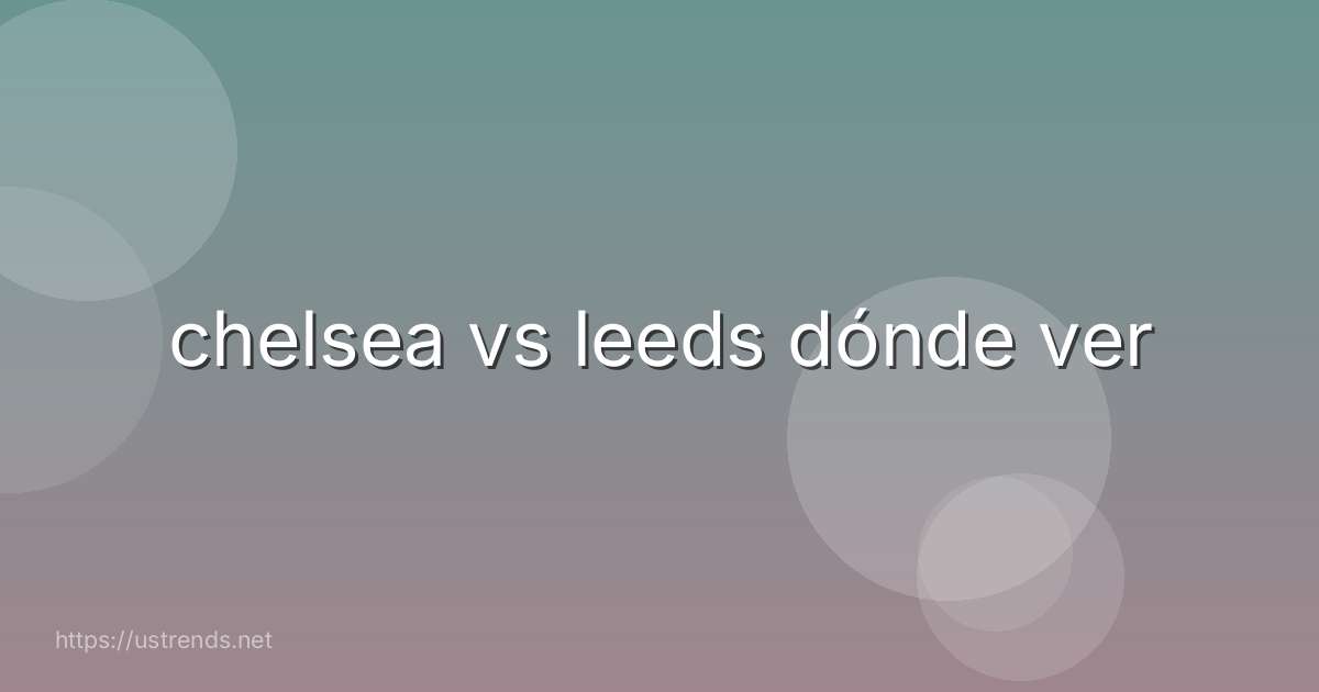 chelsea vs leeds dónde ver