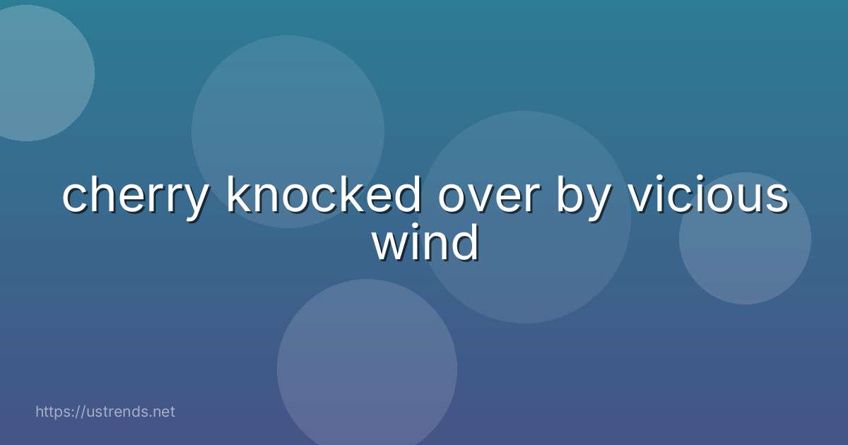 cherry knocked over by vicious wind