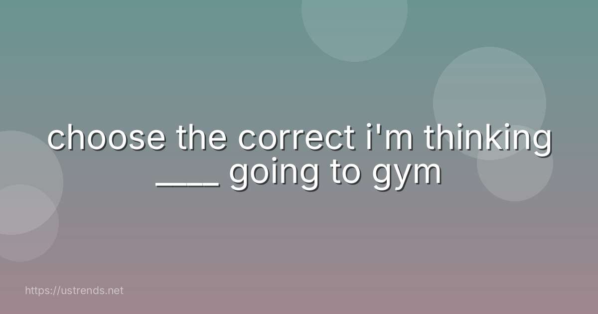 choose the correct i'm thinking ____ going to gym