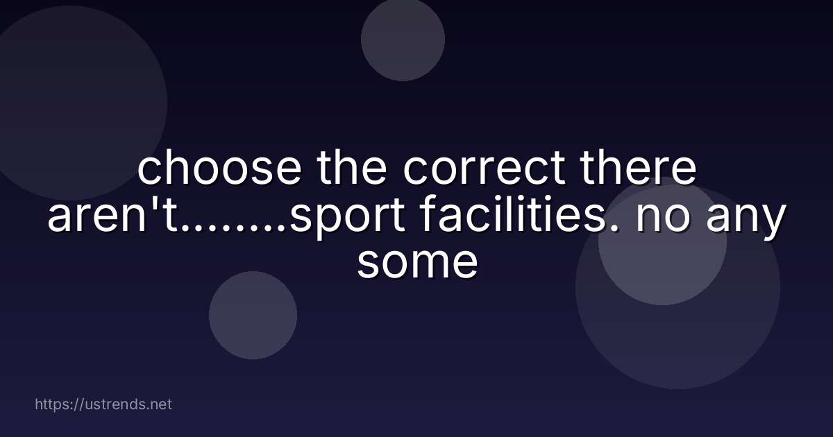 choose the correct there aren't........sport facilities. no any some