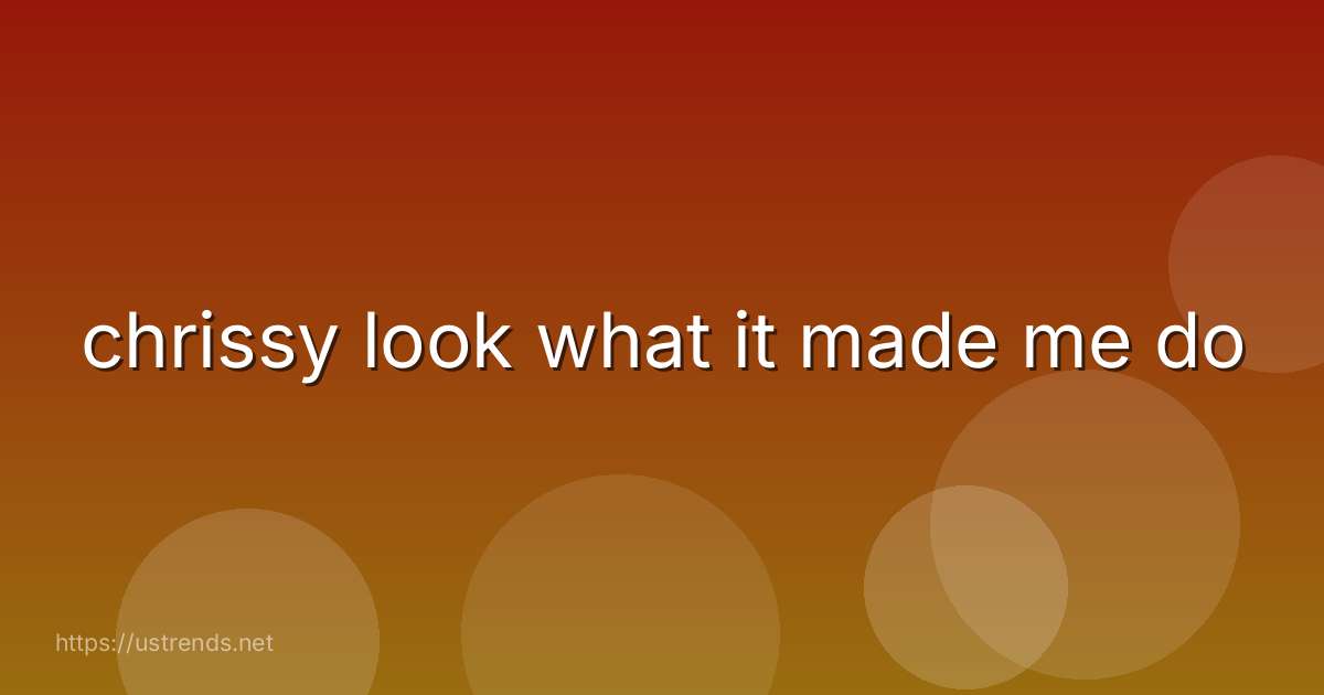 chrissy look what it made me do