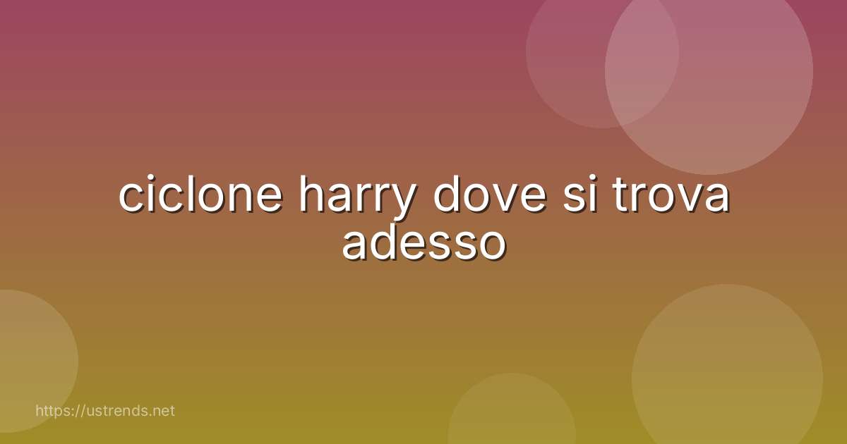 ciclone harry dove si trova adesso