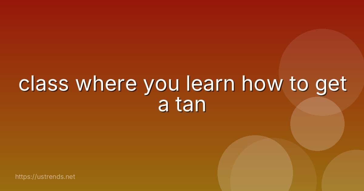 class where you learn how to get a tan