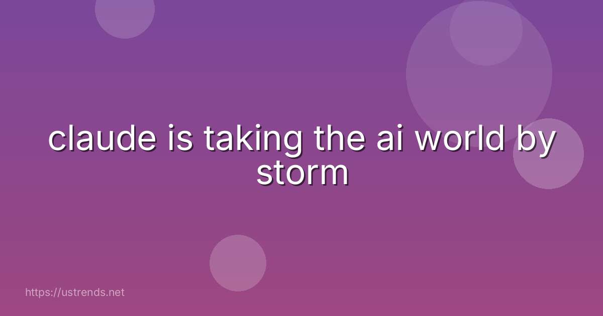 claude is taking the ai world by storm