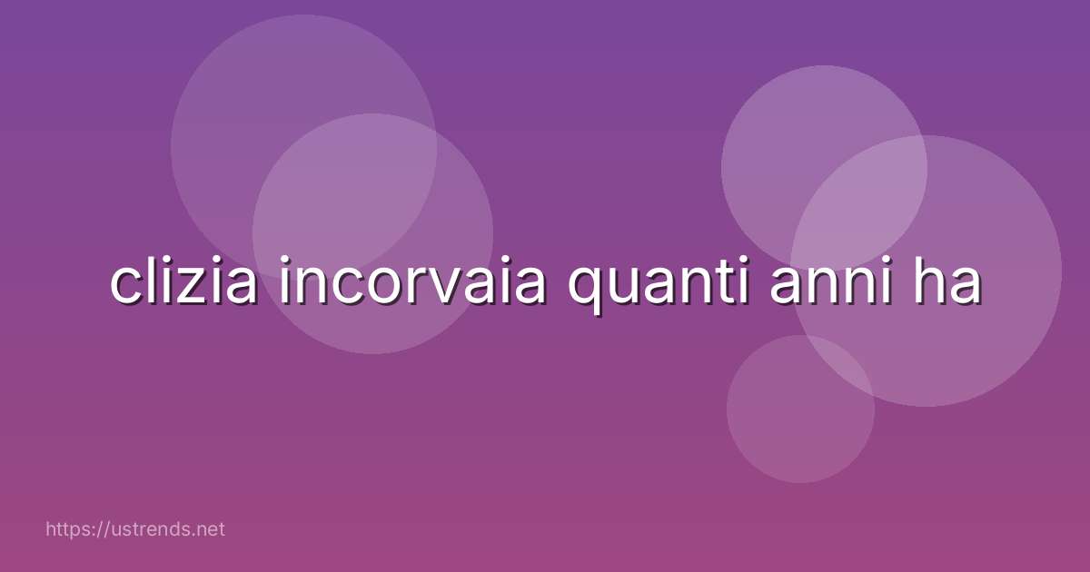 clizia incorvaia quanti anni ha
