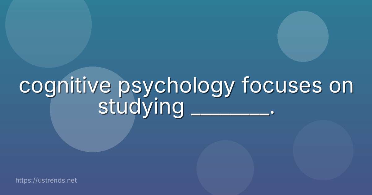 cognitive psychology focuses on studying ________.