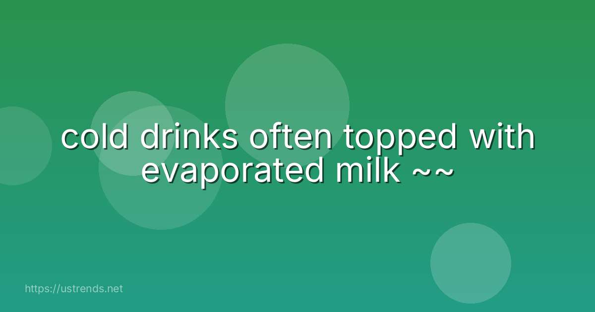 cold drinks often topped with evaporated milk ~~
