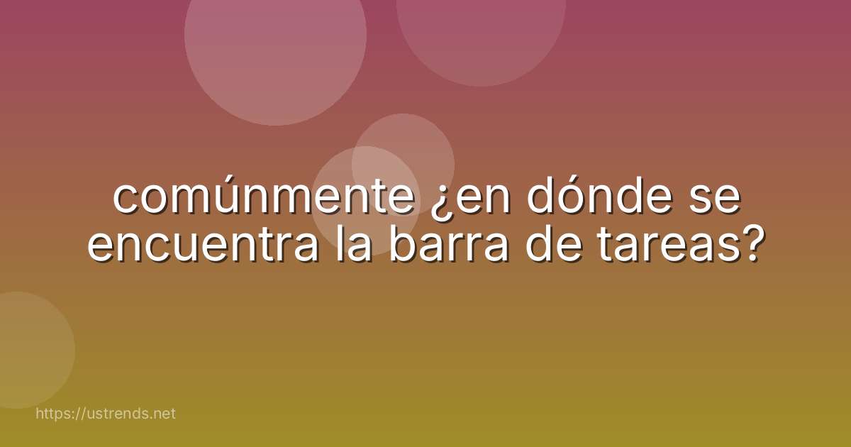 comúnmente ¿en dónde se encuentra la barra de tareas?