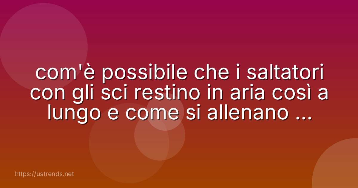 com'è possibile che i saltatori con gli sci restino in aria così a lungo e come si allenano per riuscirci?
