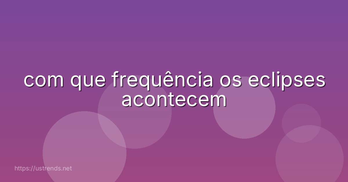com que frequência os eclipses acontecem
