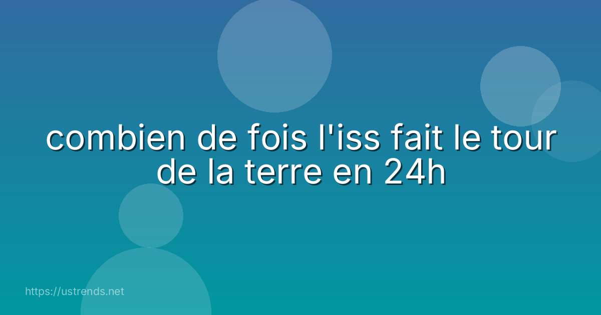 combien de fois l'iss fait le tour de la terre en 24h