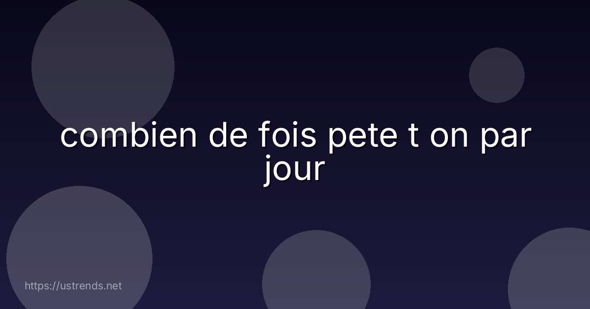 combien de fois pete t on par jour