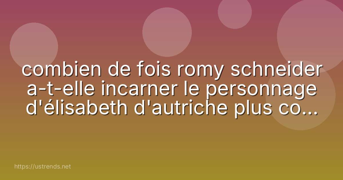 combien de fois romy schneider a-t-elle incarner le personnage d'élisabeth d'autriche plus connu sous le nom de sissi