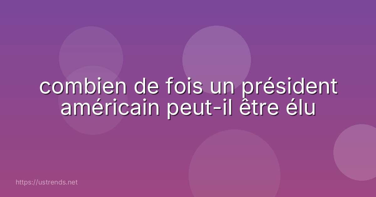 combien de fois un président américain peut-il être élu