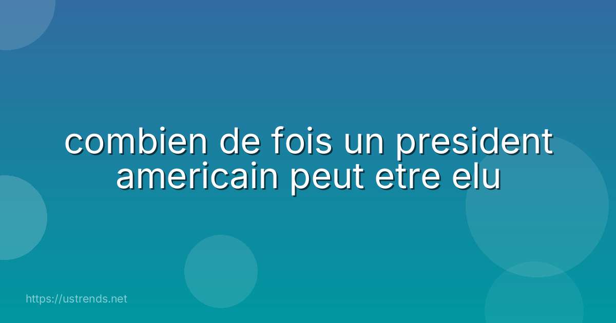 combien de fois un president americain peut etre elu