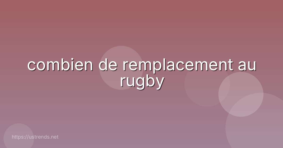 combien de remplacement au rugby