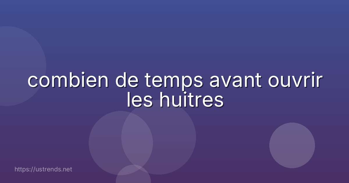 combien de temps avant ouvrir les huitres