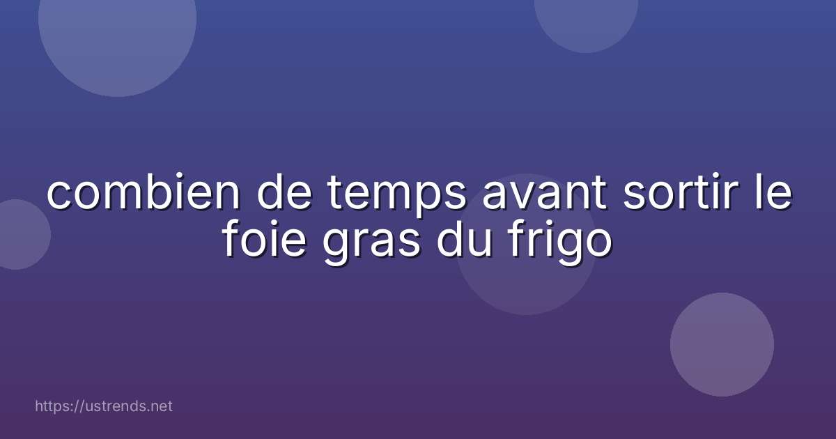 combien de temps avant sortir le foie gras du frigo