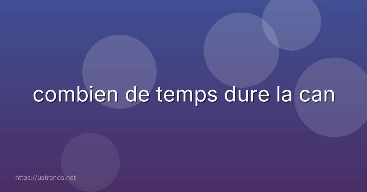 combien de temps dure la can