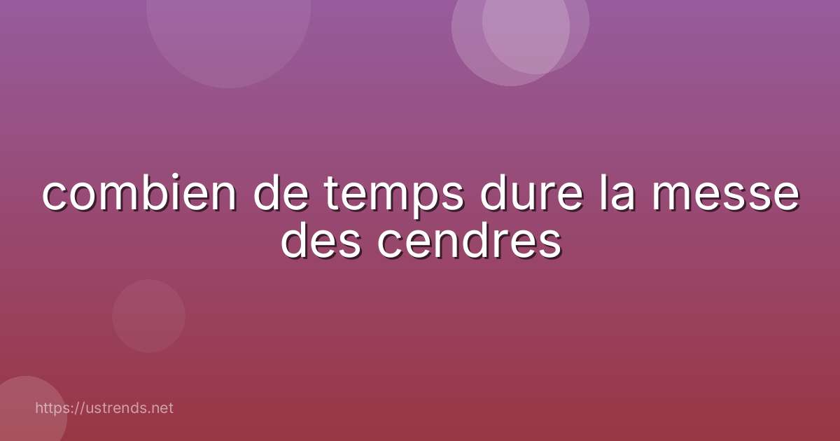 combien de temps dure la messe des cendres