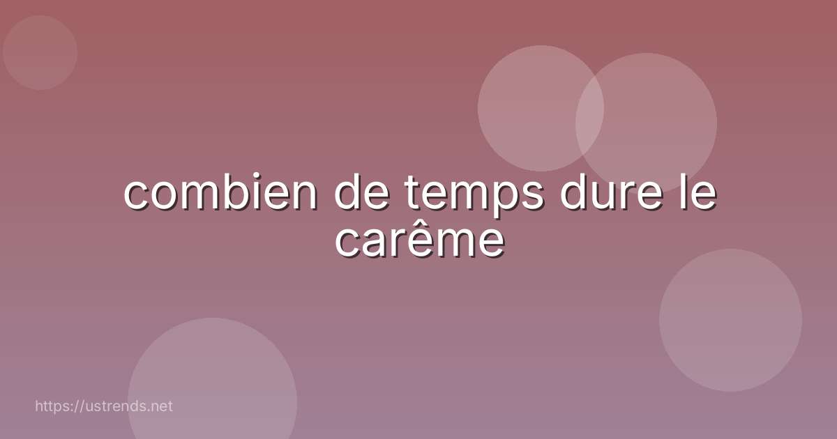 combien de temps dure le carême