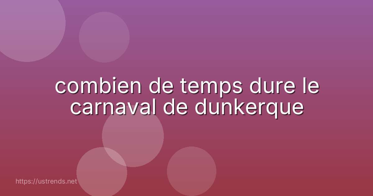 combien de temps dure le carnaval de dunkerque