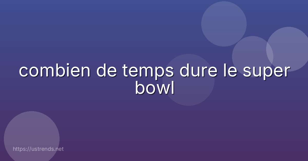 combien de temps dure le super bowl