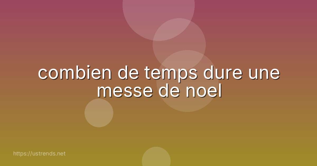 combien de temps dure une messe de noel