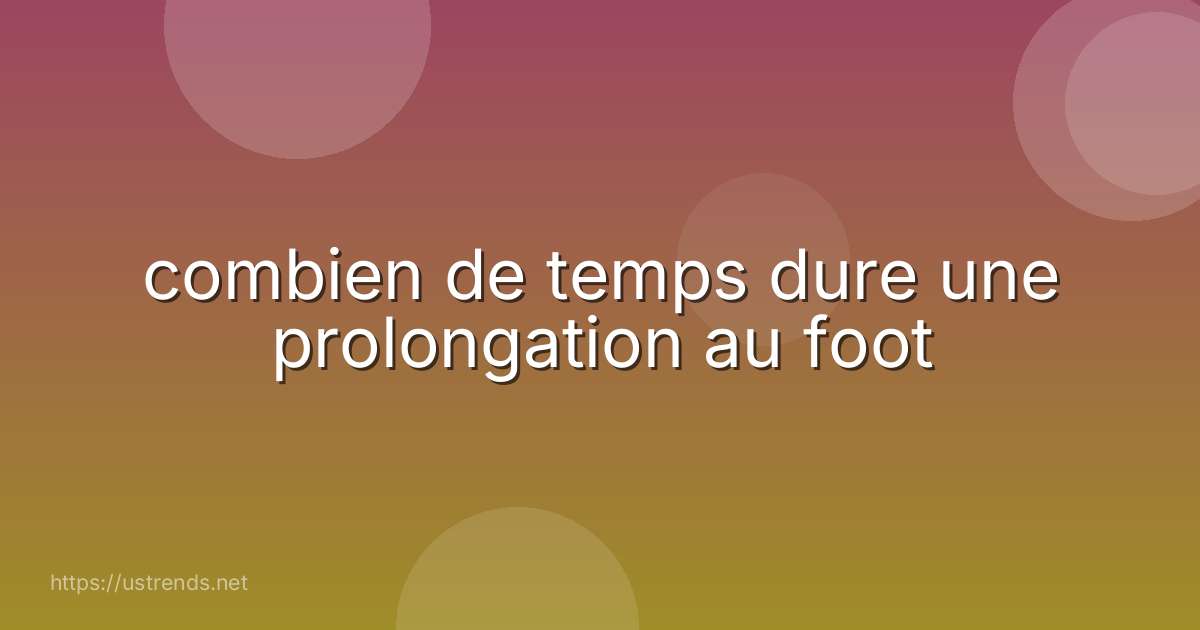 combien de temps dure une prolongation au foot