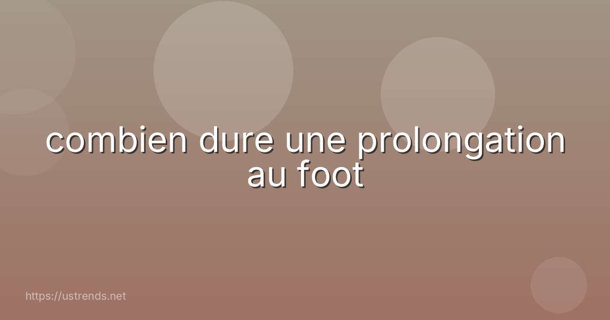 combien dure une prolongation au foot