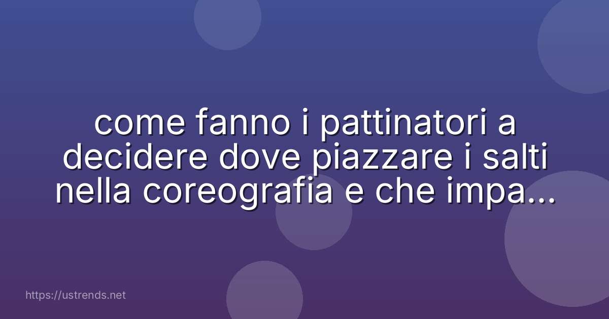 come fanno i pattinatori a decidere dove piazzare i salti nella coreografia e che impatto ha questa scelta sul voto?