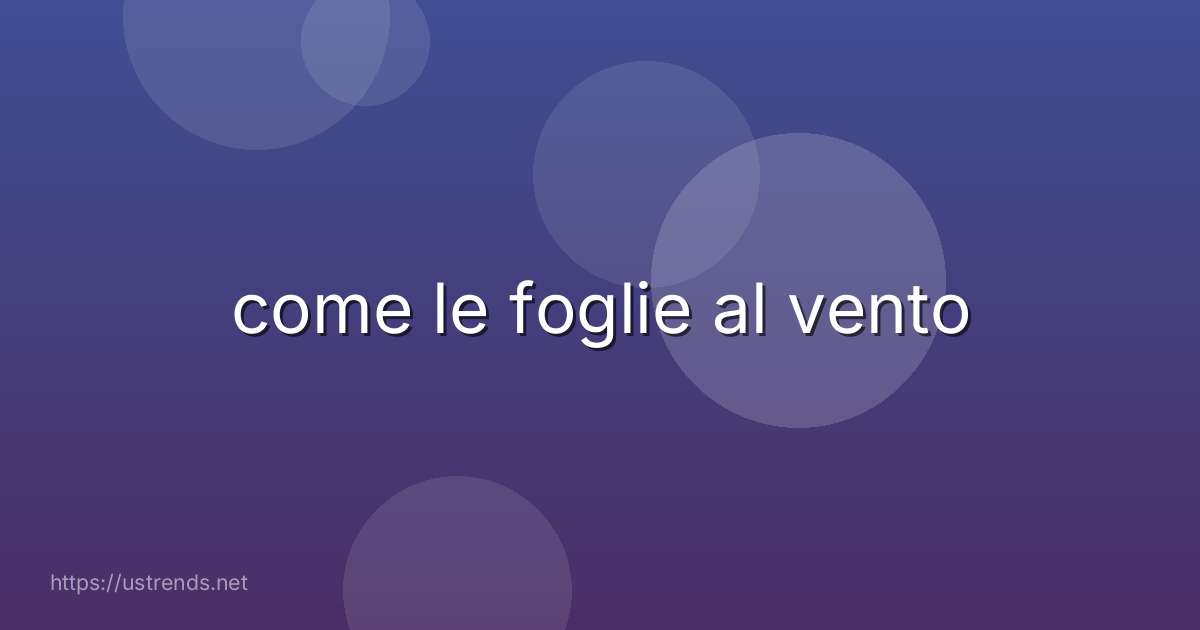 come le foglie al vento