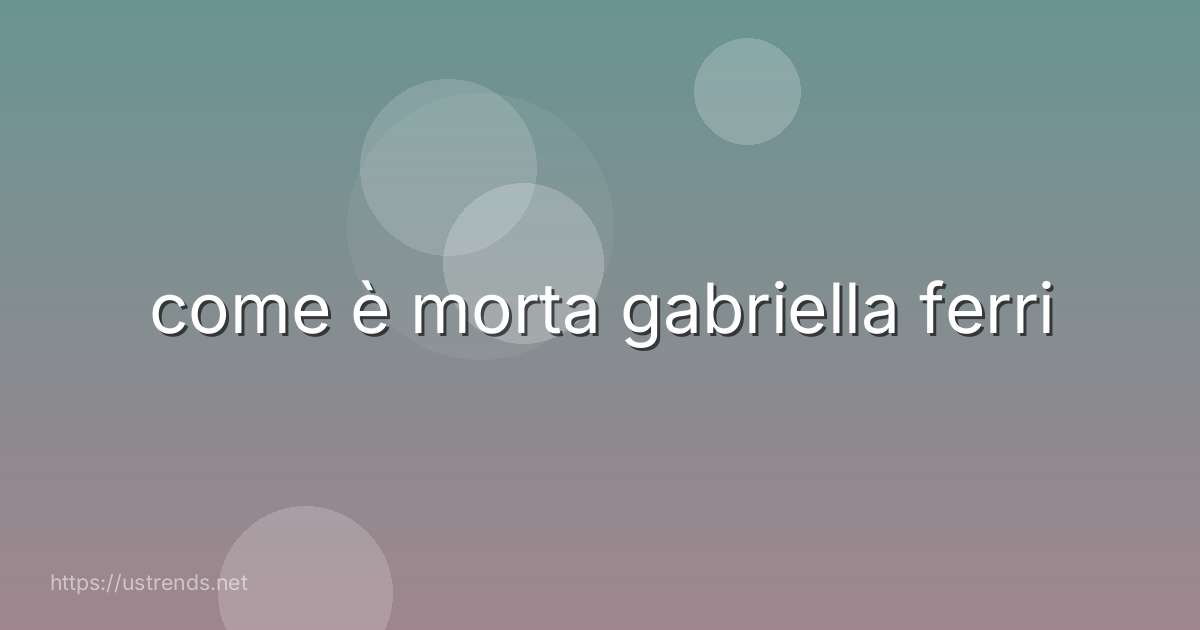 come è morta gabriella ferri