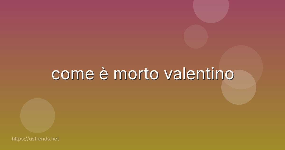come è morto valentino