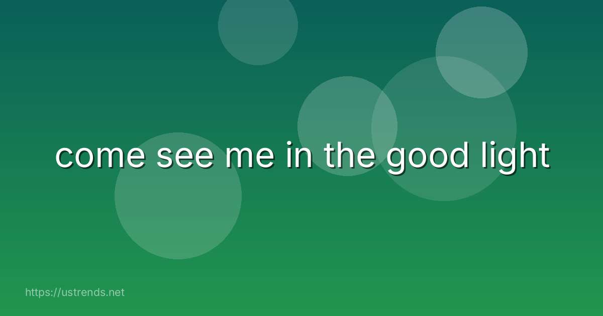 come see me in the good light