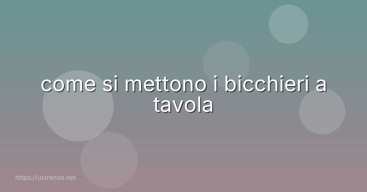 come si mettono i bicchieri a tavola