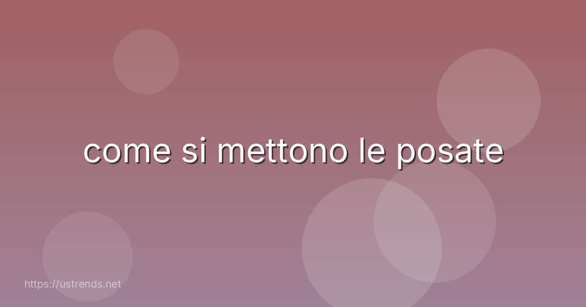 come si mettono le posate