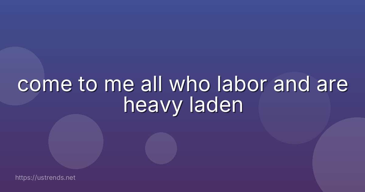 come to me all who labor and are heavy laden
