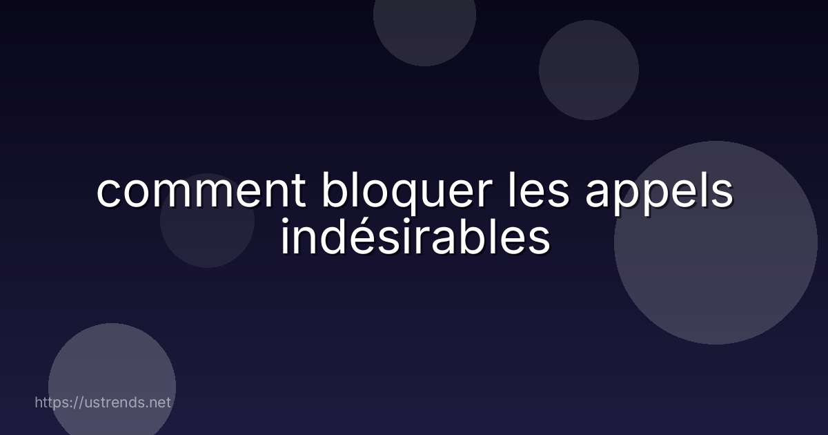 comment bloquer les appels indésirables
