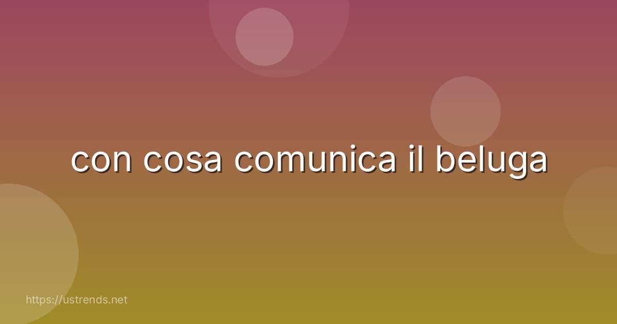con cosa comunica il beluga